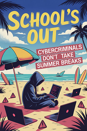 School’s Out. Cybercriminals Don’t Take Summer Breaks.